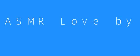 ASMR Love by T